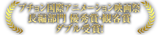 第20回プチョン国際アニメーション映画祭 長編部門 優秀賞・観客賞ダブル受賞！
		