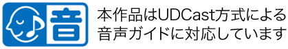 本作品はUDCast方式による音声ガイドに対応しています